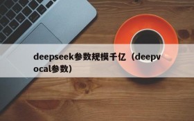 deepseek参数规模千亿（deepvocal参数）