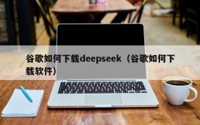 谷歌如何下载deepseek(谷歌如何下载软件)