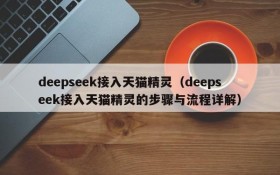 deepseek接入天猫精灵(deepseek接入天猫精灵的步骤与流程详解)