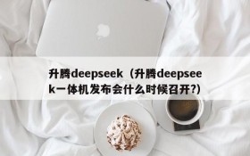 升腾deepseek(升腾deepseek一体机发布会什么时候召开?)