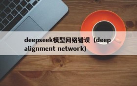 deepseek模型网络错误(deep alignment network)