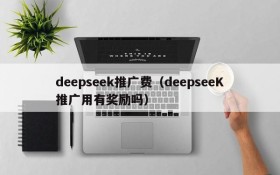 deepseek推广费（deepseeK推广用有奖励吗）