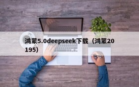 鸿蒙5.0deepseek下载(鸿蒙20195)