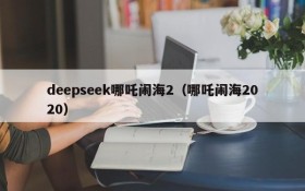 deepseek哪吒闹海2(哪吒闹海2020)