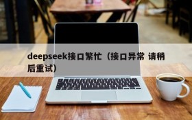 deepseek接口繁忙（接口异常 请稍后重试）