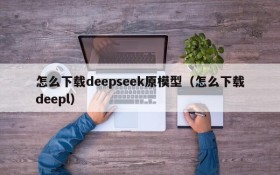 怎么下载deepseek原模型(怎么下载deepl)