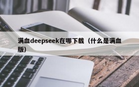 满血deepseek在哪下载(什么是满血版)