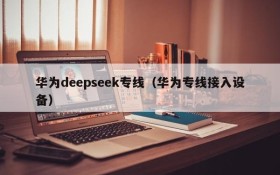 华为deepseek专线(华为专线接入设备)