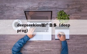 deepseekios版广告多(deepprog)