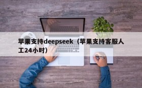 苹果支持deepseek(苹果支持客服人工24小时)