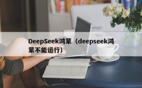 DeepSeek鸿蒙(deepseek鸿蒙不能运行)