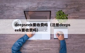 deepseek要收费吗(注册deepseek要收费吗)