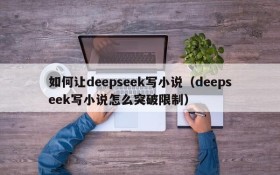 如何让deepseek写小说(deepseek写小说怎么突破限制)