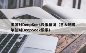 多国对DeepSeek设限情况(意大利爱尔兰对DeepSeek设限)