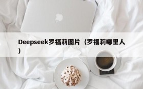 Deepseek罗福莉图片(罗福莉哪里人)