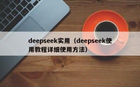 deepseek实用(deepseek使用教程详细使用方法)