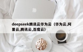 deepseek腾讯云华为云(华为云,阿里云,腾讯云,百度云)