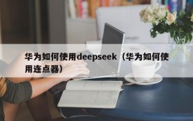 华为如何使用deepseek（华为如何使用连点器）