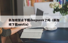 新加坡禁止下载deepseek了吗(新加坡下载nestia)