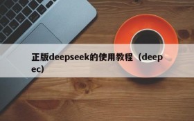正版deepseek的使用教程(deepec)