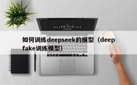 如何训练deepseek的模型(deepfake训练模型)