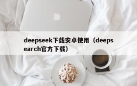 deepseek下载安卓使用(deepsearch官方下载)