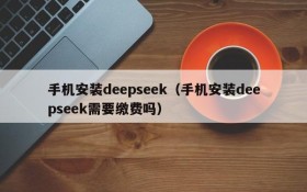 手机安装deepseek（手机安装deepseek需要缴费吗）