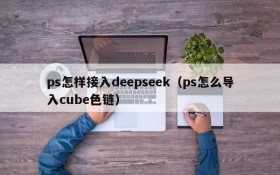 ps怎样接入deepseek(ps怎么导入cube色链)