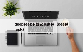 deepseek下载安卓条件(deepl apk)