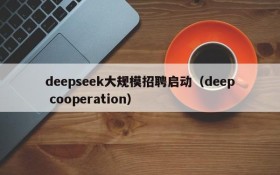 deepseek大规模招聘启动(deep cooperation)