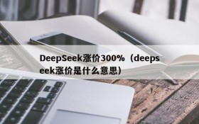 DeepSeek涨价300%（deepseek涨价是什么意思）