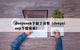 deepseek下架了没有(deepsieep下载安卓)