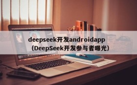 deepseek开发androidapp(DeepSeek开发参与者曝光)