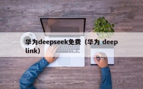 华为deepseek免费（华为 deeplink）