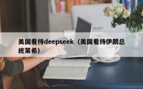 美国看待deepseek（美国看待伊朗总统莱希）