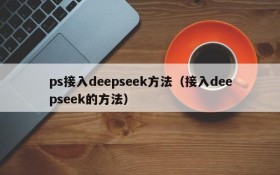 ps接入deepseek方法(接入deepseek的方法)