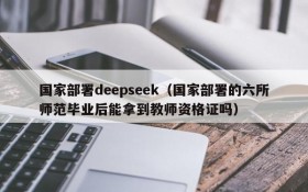 国家部署deepseek（国家部署的六所师范毕业后能拿到教师资格证吗）