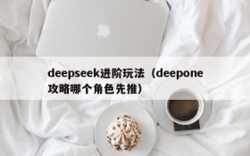 deepseek进阶玩法（deepone攻略哪个角色先推）