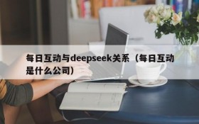 每日互动与deepseek关系(每日互动是什么公司)
