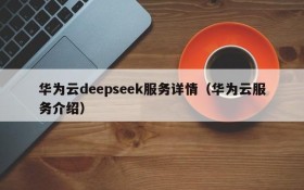 华为云deepseek服务详情(华为云服务介绍)