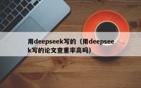 用deepseek写的（用deepseek写的论文查重率高吗）