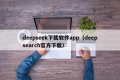 deepseek下载软件app（deepsearch官方下载）