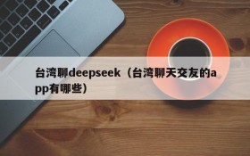 台湾聊deepseek(台湾聊天交友的app有哪些)