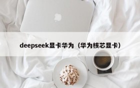 deepseek显卡华为（华为核芯显卡）