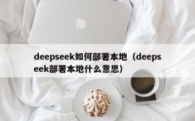 deepseek如何部署本地（deepseek部署本地什么意思）