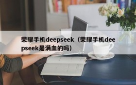 荣耀手机deepseek（荣耀手机deepseek是满血的吗）