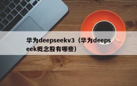 华为deepseekv3(华为deepseek概念股有哪些)