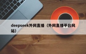 deepseek外网直播(外网直播平台网站)
