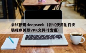 尝试使用deepseek（尝试使用附件安装程序关联VPK文件时出错）