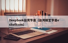 DeepSeek台湾节目（台湾综艺节目esballcom）
